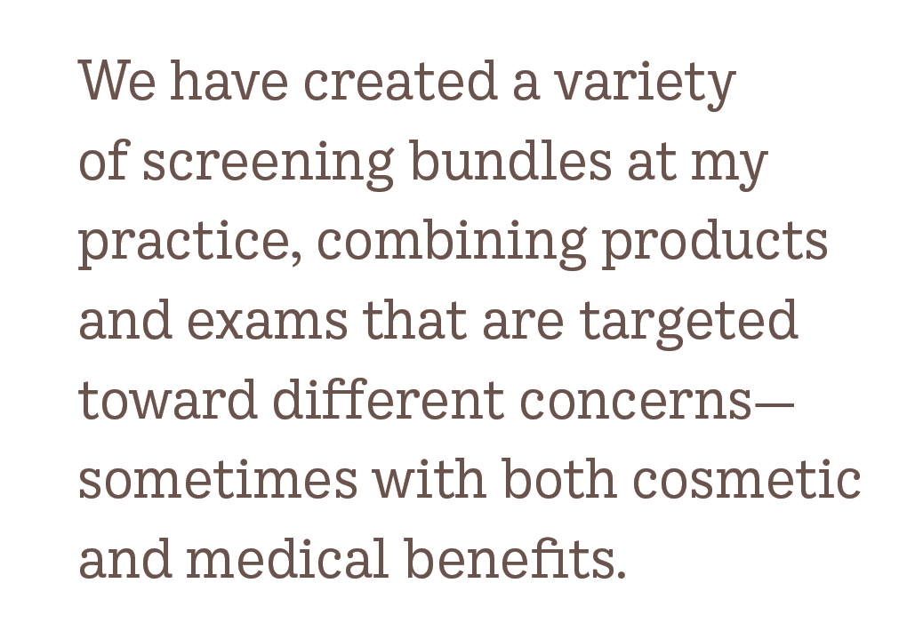 Pull quote: We have created a variety of screening bundles at my practice, combining products and exams that are targeted toward different concerns—sometimes with both cosmetic and medical benefits.