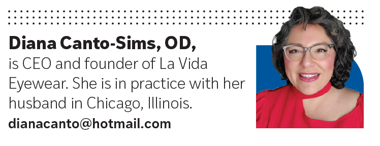 Diana Canto-Sims, OD, is CEO and founder of La Vida Eyewear. She is in practice with her husband in Chicago, Illinois.